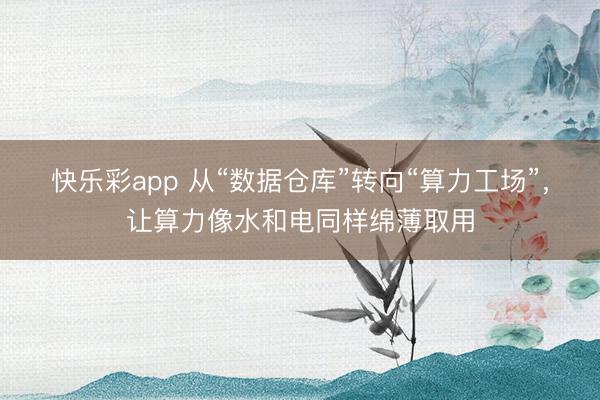 快乐彩app 从“数据仓库”转向“算力工场”，让算力像水和电同样绵薄取用