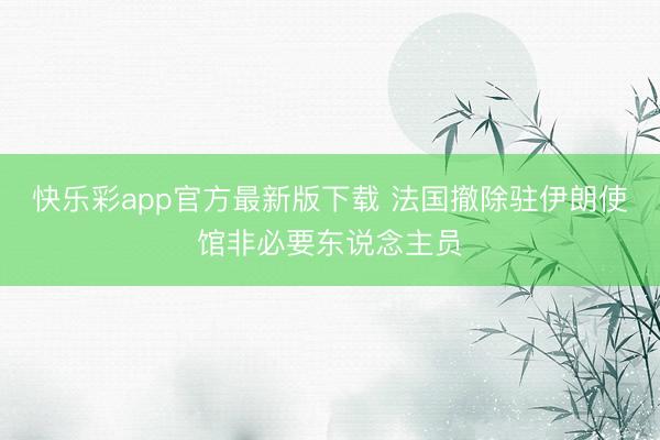 快乐彩app官方最新版下载 法国撤除驻伊朗使馆非必要东说念主员