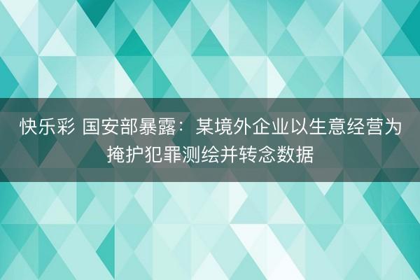 快乐彩 国安部暴露：某境外企业以生意经营为掩护犯罪测绘并转念数据