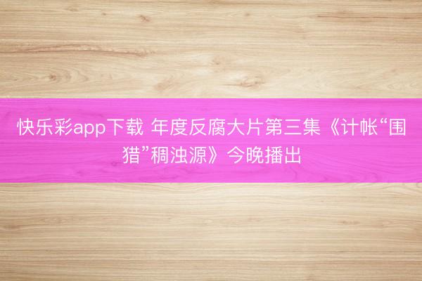 快乐彩app下载 年度反腐大片第三集《计帐“围猎”稠浊源》今晚播出