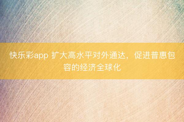 快乐彩app 扩大高水平对外通达，促进普惠包容的经济全球化