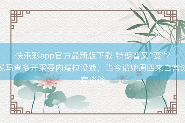 快乐彩app官方最新版下载 特朗普又“变”？刚说马查多开采委内瑞拉没戏，当今请她周四来白宫谈谈