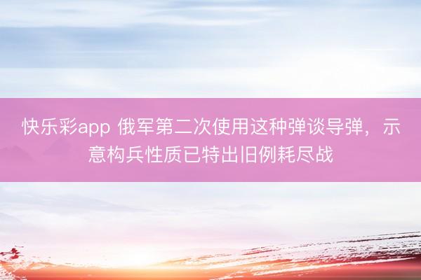 快乐彩app 俄军第二次使用这种弹谈导弹，示意构兵性质已特出旧例耗尽战