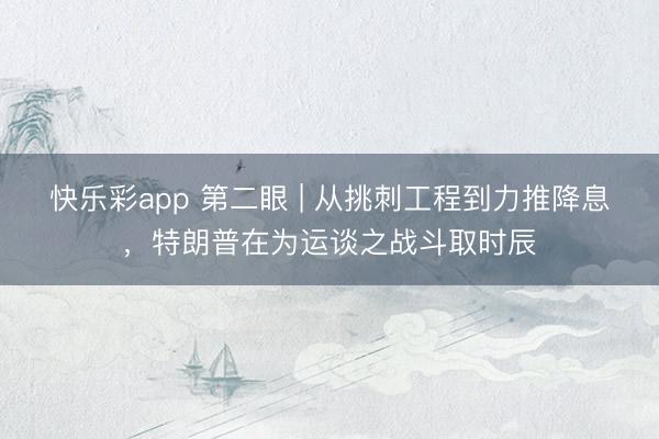 快乐彩app 第二眼 | 从挑刺工程到力推降息，特朗普在为运谈之战斗取时辰