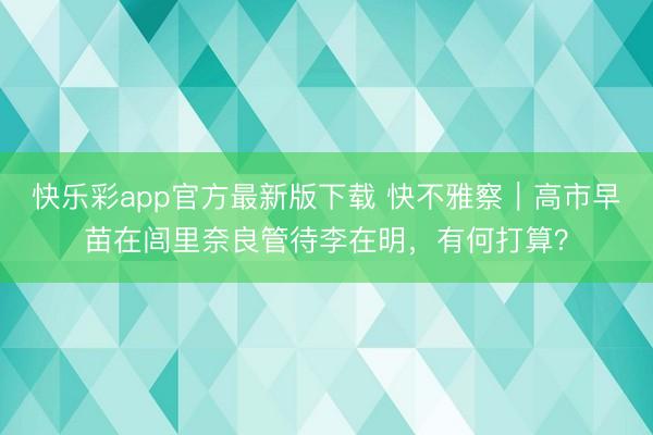 快乐彩app官方最新版下载 快不雅察｜高市早苗在闾里奈良管待李在明，有何打算？