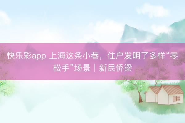 快乐彩app 上海这条小巷,住户发明了多样“零松手”场景|新民侨梁