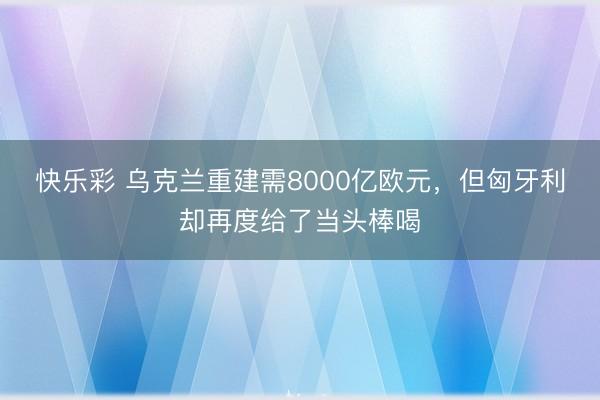 快乐彩 乌克兰重建需8000亿欧元，但匈牙利却再度给了当头棒喝