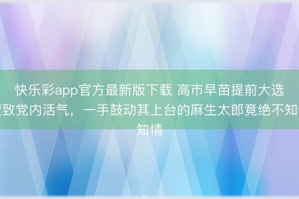 快乐彩app官方最新版下载 高市早苗提前大选遭致党内活气，一手鼓动其上台的麻生太郎竟绝不知情