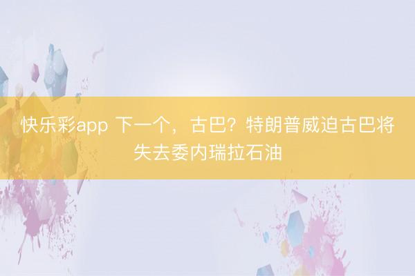 快乐彩app 下一个，古巴？特朗普威迫古巴将失去委内瑞拉石油
