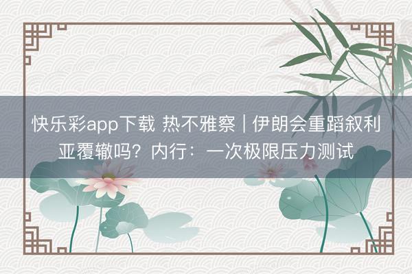 快乐彩app下载 热不雅察 | 伊朗会重蹈叙利亚覆辙吗？内行：一次极限压力测试