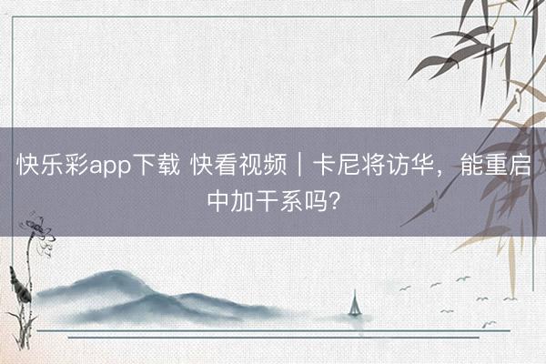 快乐彩app下载 快看视频｜卡尼将访华，能重启中加干系吗？