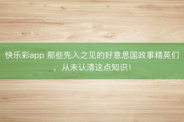 快乐彩app 那些先入之见的好意思国政事精英们，从未认清这点知识！