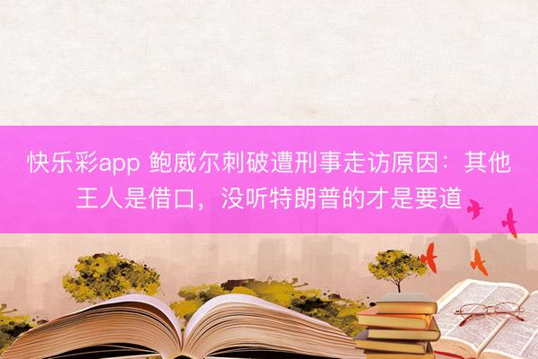 快乐彩app 鲍威尔刺破遭刑事走访原因：其他王人是借口，没听特朗普的才是要道