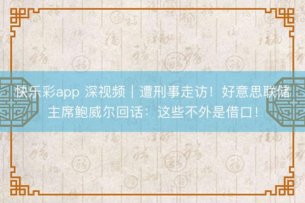 快乐彩app 深视频｜遭刑事走访！好意思联储主席鲍威尔回话：这些不外是借口！