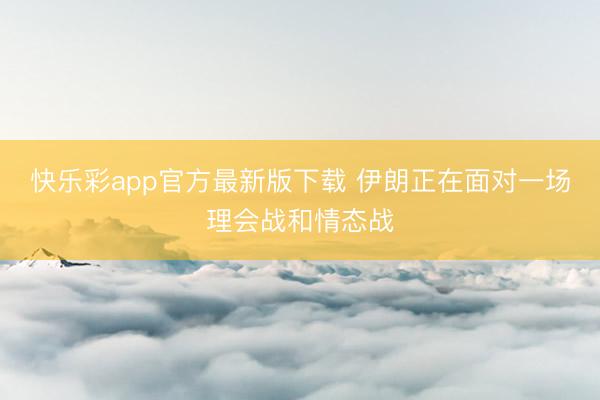 快乐彩app官方最新版下载 伊朗正在面对一场理会战和情态战