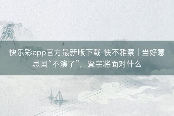 快乐彩app官方最新版下载 快不雅察 | 当好意思国“不演了”，寰宇将面对什么