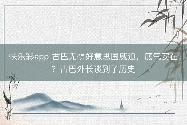 快乐彩app 古巴无惧好意思国威迫，底气安在？古巴外长谈到了历史
