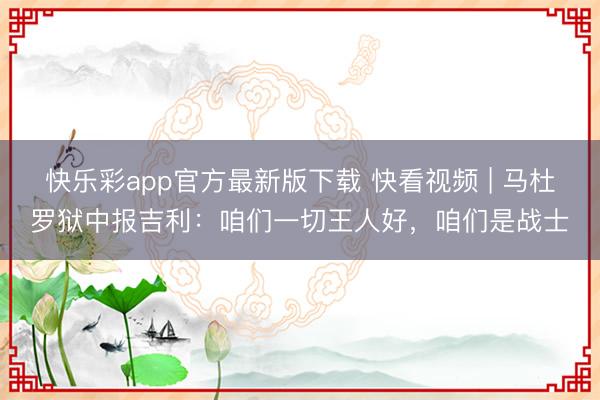 快乐彩app官方最新版下载 快看视频 | 马杜罗狱中报吉利：咱们一切王人好，咱们是战士