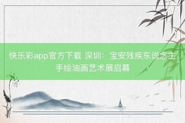 快乐彩app官方下载 深圳：宝安残疾东说念主手绘油画艺术展启幕