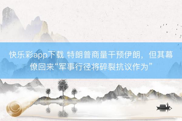 快乐彩app下载 特朗普商量干预伊朗，但其幕僚回来“军事行径将碎裂抗议作为”