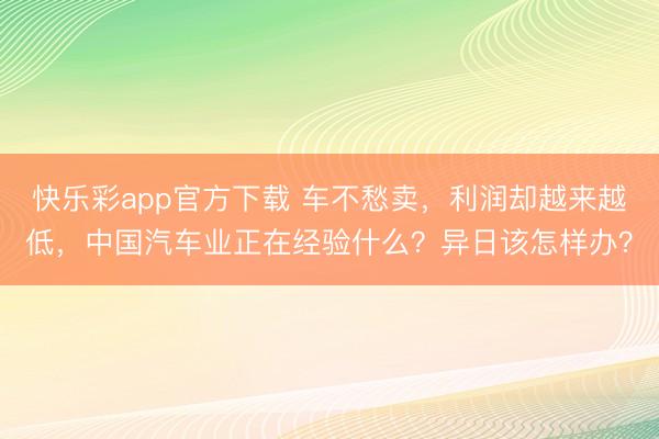 快乐彩app官方下载 车不愁卖，利润却越来越低，中国汽车业正在经验什么？异日该怎样办？