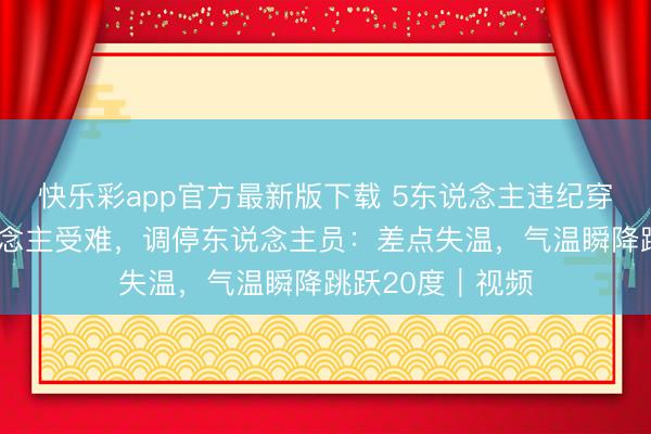 快乐彩app官方最新版下载 5东说念主违纪穿越鳌太线3东说念主受难，调停东说念主员：差点失温，气温瞬降跳跃20度｜视频
