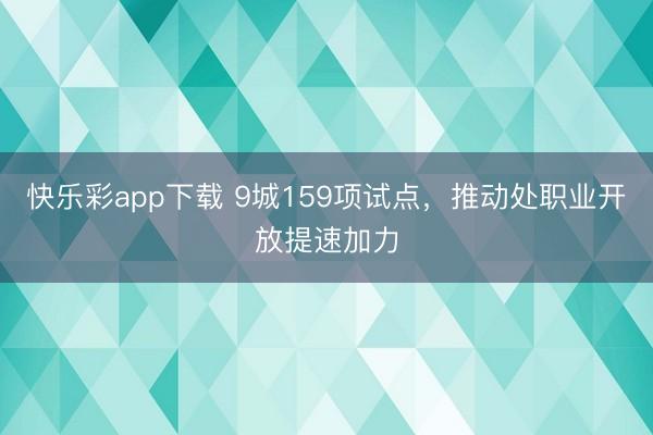 快乐彩app下载 9城159项试点，推动处职业开放提速加力