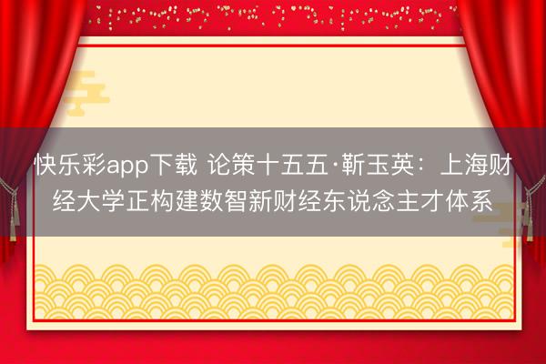 快乐彩app下载 论策十五五·靳玉英：上海财经大学正构建数智新财经东说念主才体系