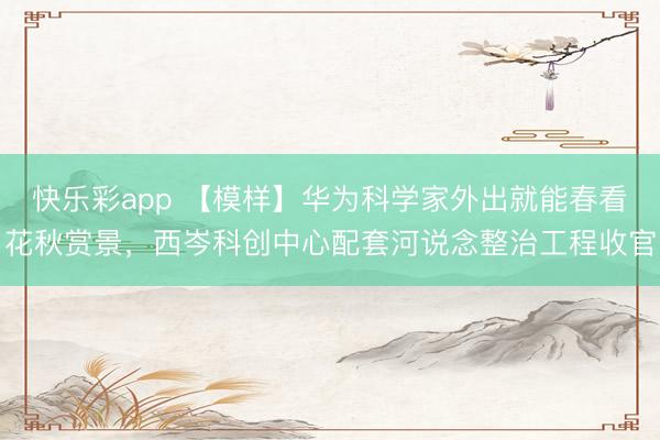 快乐彩app 【模样】华为科学家外出就能春看花秋赏景，西岑科创中心配套河说念整治工程收官