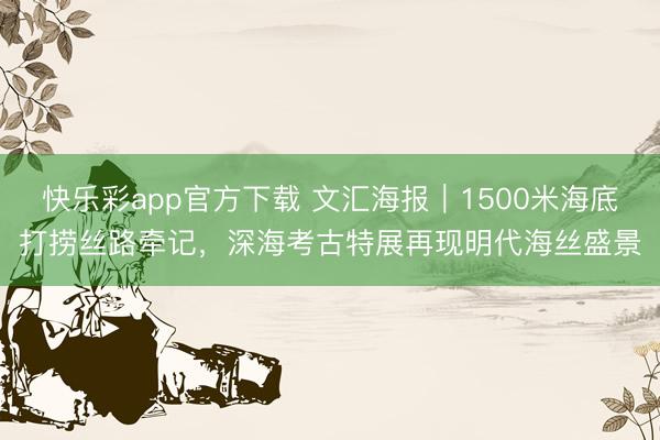快乐彩app官方下载 文汇海报｜1500米海底打捞丝路牵记，深海考古特展再现明代海丝盛景