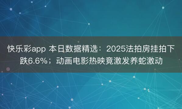 快乐彩app 本日数据精选：2025法拍房挂拍下跌6.6%；动画电影热映竟激发养蛇激动