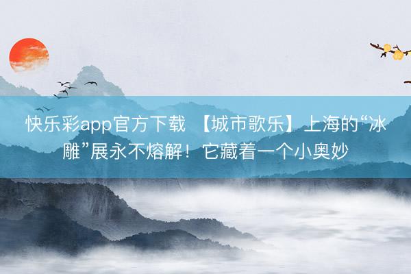 快乐彩app官方下载 【城市歌乐】上海的“冰雕”展永不熔解！它藏着一个小奥妙
