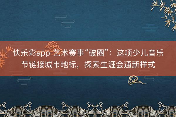 快乐彩app 艺术赛事“破圈”：这项少儿音乐节链接城市地标，探索生涯会通新样式