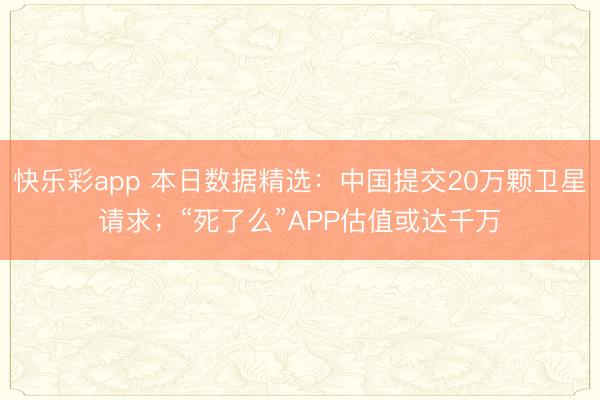 快乐彩app 本日数据精选：中国提交20万颗卫星请求；“死了么”APP估值或达千万