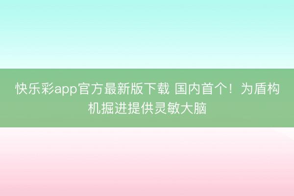 快乐彩app官方最新版下载 国内首个！为盾构机掘进提供灵敏大脑
