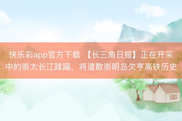 快乐彩app官方下载 【长三角日报】正在开采中的崇太长江蹂躏，将遣散崇明岛欠亨高铁历史