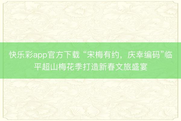 快乐彩app官方下载 “宋梅有约，庆幸编码”临平超山梅花季打造新春文旅盛宴
