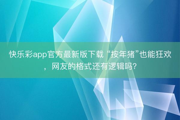 快乐彩app官方最新版下载 “按年猪”也能狂欢，网友的格式还有逻辑吗？