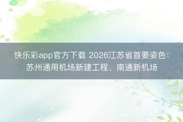 快乐彩app官方下载 2026江苏省首要姿色：苏州通用机场新建工程、南通新机场