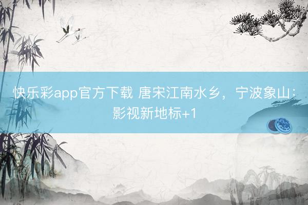 快乐彩app官方下载 唐宋江南水乡，宁波象山：影视新地标+1