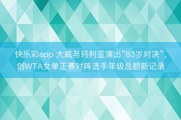 快乐彩app 大威与玛利亚演出“83岁对决”，创WTA女单正赛对阵选手年级总额新记录