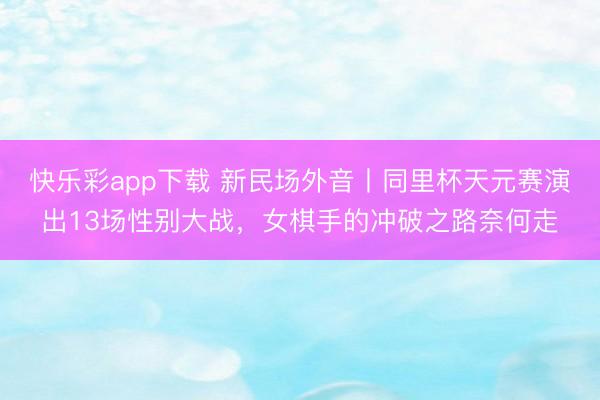 快乐彩app下载 新民场外音丨同里杯天元赛演出13场性别大战，女棋手的冲破之路奈何走