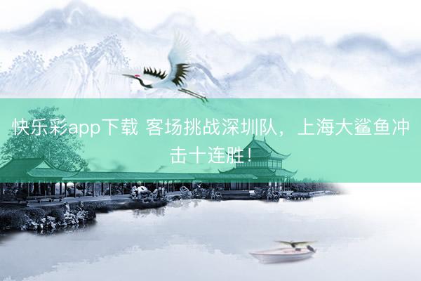 快乐彩app下载 客场挑战深圳队,上海大鲨鱼冲击十连胜!