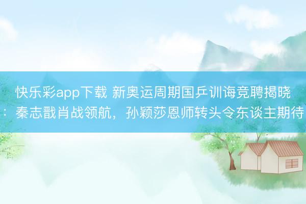 快乐彩app下载 新奥运周期国乒训诲竞聘揭晓:秦志戬肖战领航,孙颖莎恩师转头令东谈主期待