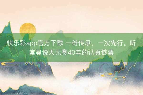 快乐彩app官方下载 一份传承,一次先行,听常昊说天元赛40年的认真钞票
