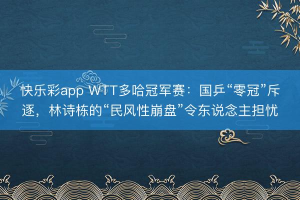 快乐彩app WTT多哈冠军赛：国乒“零冠”斥逐，林诗栋的“民风性崩盘”令东说念主担忧