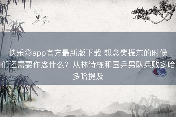 快乐彩app官方最新版下载 想念樊振东的时候,咱们还需要作念什么?从林诗栋和国乒男队兵败多哈提及