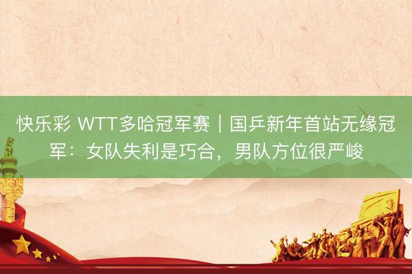 快乐彩 WTT多哈冠军赛|国乒新年首站无缘冠军:女队失利是巧合,男队方位很严峻