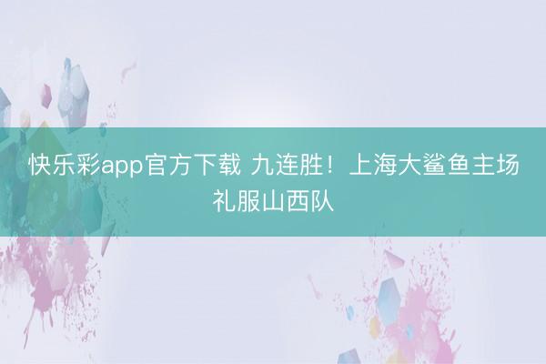 快乐彩app官方下载 九连胜！上海大鲨鱼主场礼服山西队