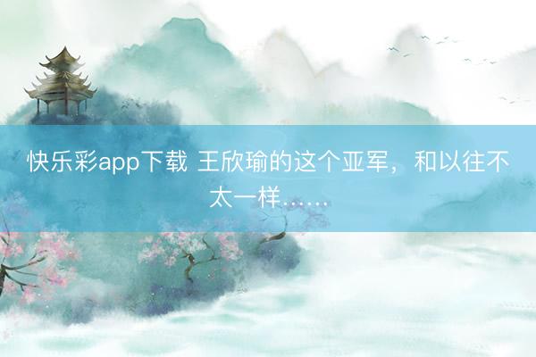 快乐彩app下载 王欣瑜的这个亚军，和以往不太一样……